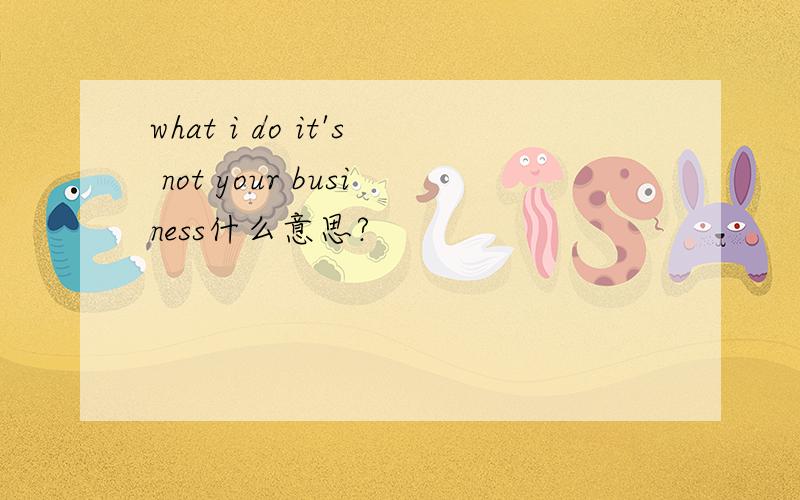 what i do it's not your business什么意思?