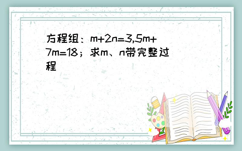 方程组：m+2n=3,5m+7m=18；求m、n带完整过程