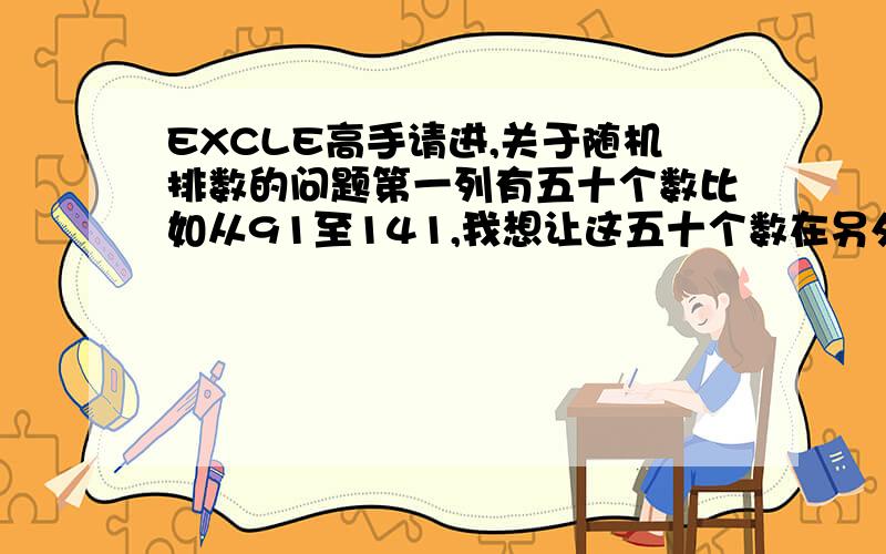 EXCLE高手请进,关于随机排数的问题第一列有五十个数比如从91至141,我想让这五十个数在另外一列随机排列,不要出现重复!或者做一个宏：假定原数据在A列,共有50个数字,请在B1单元格输入公式: