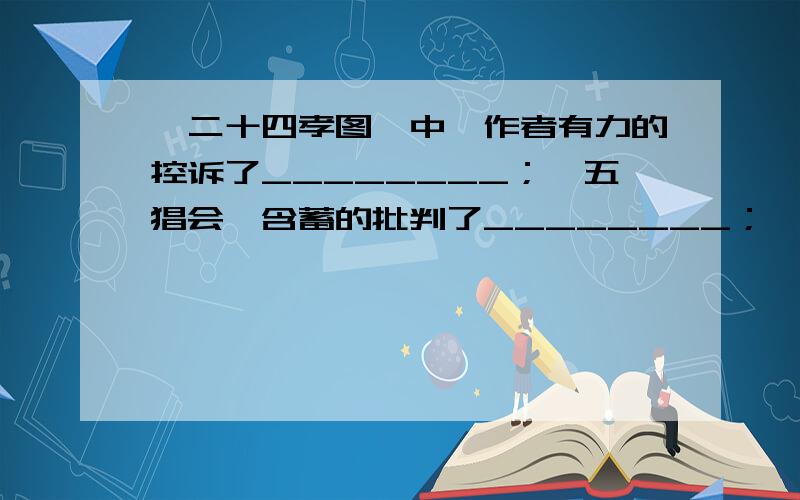 《二十四孝图》中,作者有力的控诉了________；《五猖会》含蓄的批判了________；《父亲的病》所描写的几位“名医”的实质是__________.