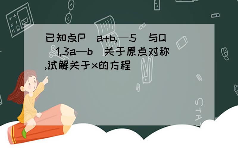 已知点P（a+b,—5）与Q（1,3a—b）关于原点对称,试解关于x的方程