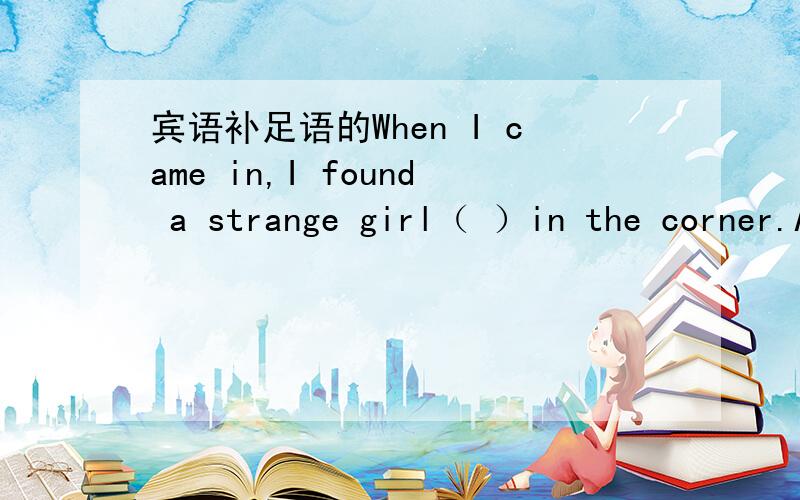 宾语补足语的When I came in,I found a strange girl（ ）in the corner.A.seat B.to seat C.seated D.seatingseated,为什么不是D?还有一题When he arrived at the office，he found all the workers （）.A.working B.work C.to work D.worked这