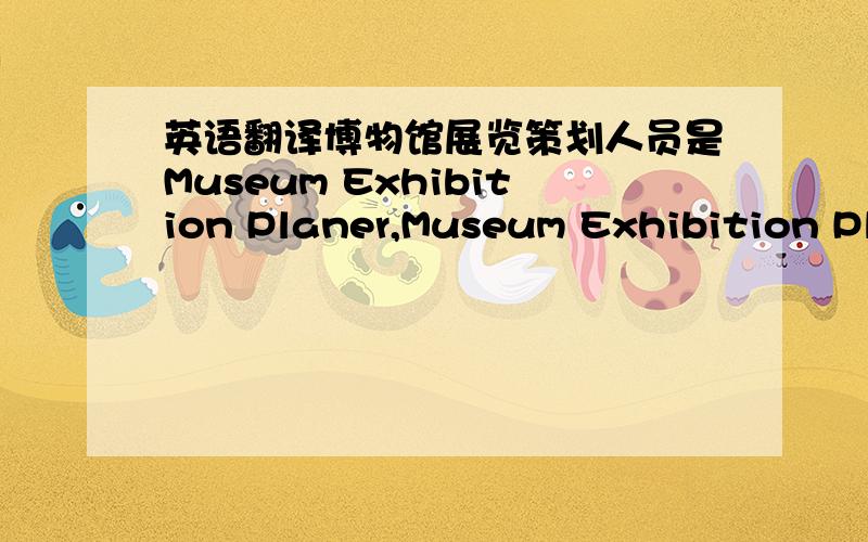 英语翻译博物馆展览策划人员是Museum Exhibition Planer,Museum Exhibition Planning,Museum Exhibition Planning Specialist/Staff,哪个更准确些?其实curator是最确切的,但是由于这个单词有馆长的含义,所以基层人员使