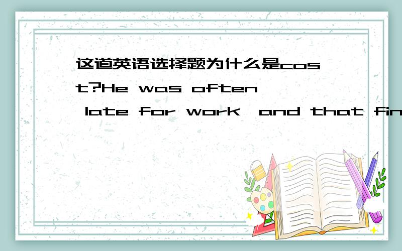 这道英语选择题为什么是cost?He was often late for work,and that finally ____ his job.A.cost B.lost答案为cost 为什么lost不可以呢?表示付出代价吗?lost在此处引申表示失去不可以吗?除此以外 cost 和 lose还有没