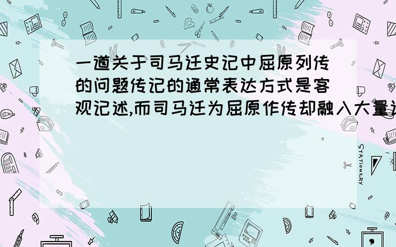 一道关于司马迁史记中屈原列传的问题传记的通常表达方式是客观记述,而司马迁为屈原作传却融入大量议论,这是为什么?