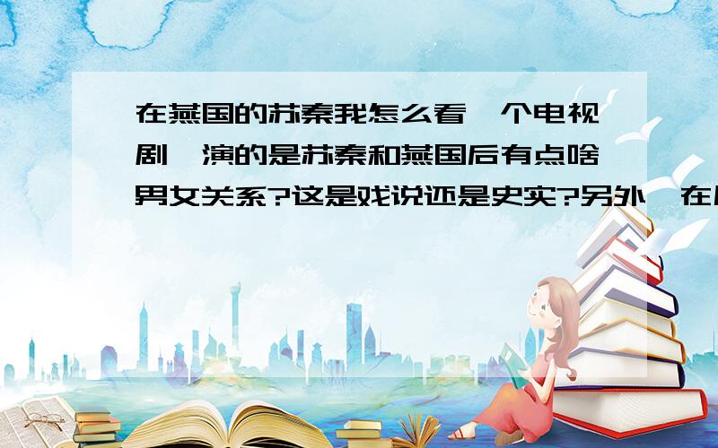 在燕国的苏秦我怎么看一个电视剧,演的是苏秦和燕国后有点啥男女关系?这是戏说还是史实?另外,在历史上和苏秦关系比较密切的女性有吗?