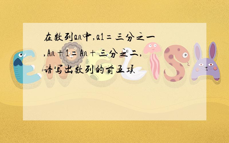 在数列an中,a1=三分之一,An+1=An+三分之二,请写出数列的前五项