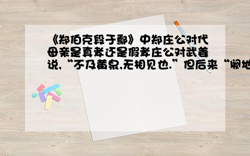 《郑伯克段于鄢》中郑庄公对代母亲是真孝还是假孝庄公对武姜说,“不及黄泉,无相见也.”但后来“阙地及泉,隧而相见”这说明庄公是真孝还是假孝呢?理由…