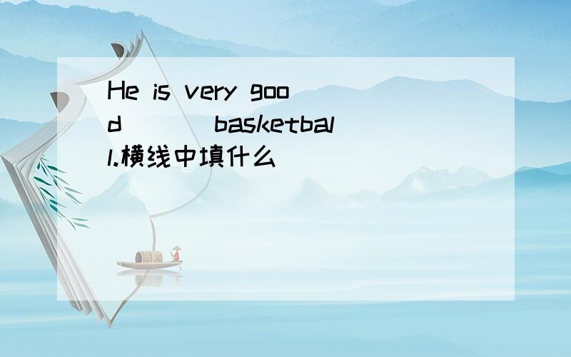 He is very good ___basketball.横线中填什么