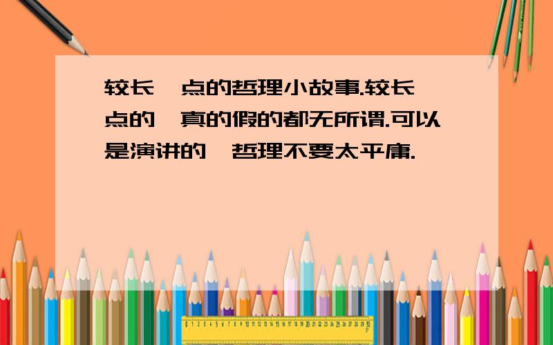 较长一点的哲理小故事.较长一点的,真的假的都无所谓.可以是演讲的,哲理不要太平庸.