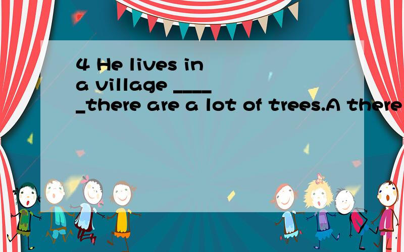 4 He lives in a village _____there are a lot of trees.A there B where C that D which 为什么