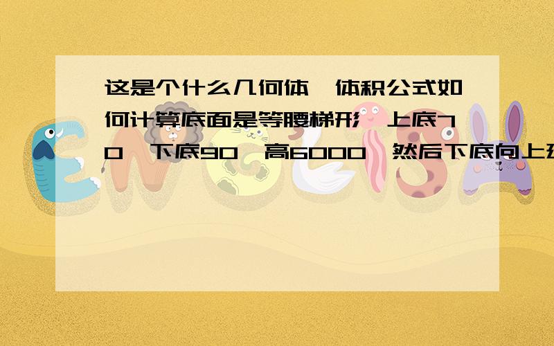 这是个什么几何体,体积公式如何计算底面是等腰梯形,上底70,下底90,高6000,然后下底向上延伸1,也就是说上底是一个边,下底面是长90宽1的一个矩形.这是什么几何体?棱台?棱锥?棱台的一部分?体