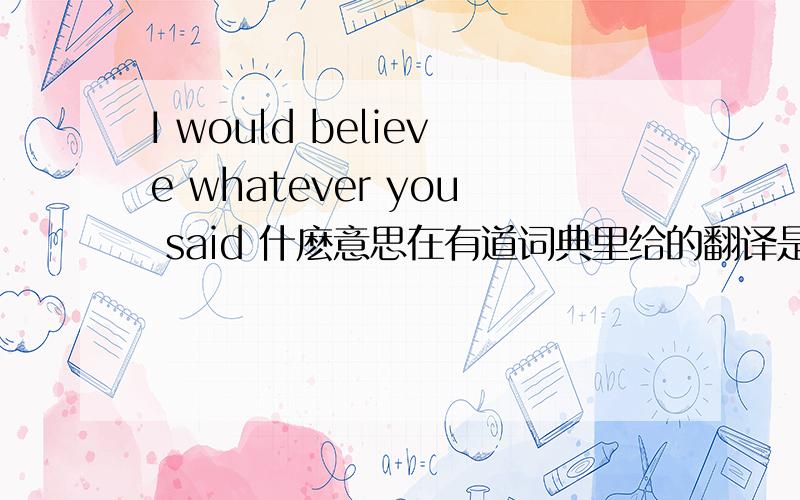 I would believe whatever you said 什麽意思在有道词典里给的翻译是：无论你说什么,我也不相信 怎么回事