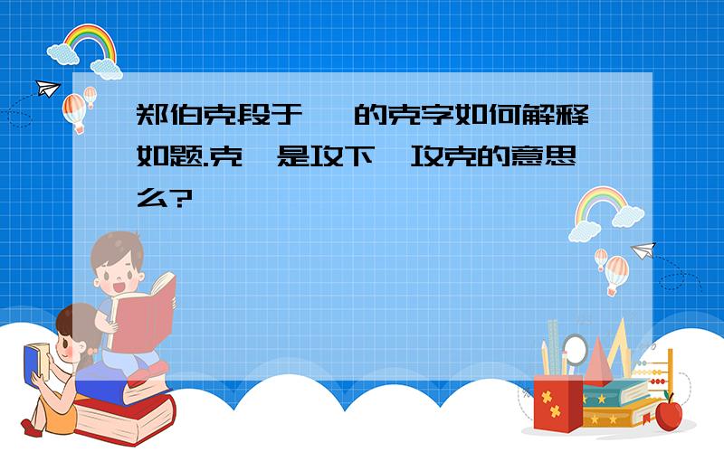 郑伯克段于鄢 的克字如何解释如题.克,是攻下,攻克的意思么?