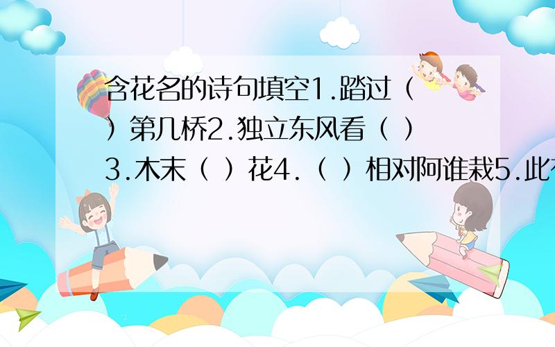 含花名的诗句填空1.踏过（ ）第几桥2.独立东风看（ ）3.木末（ ）花4.（ ）相对阿谁栽5.此有（ ）禅老家