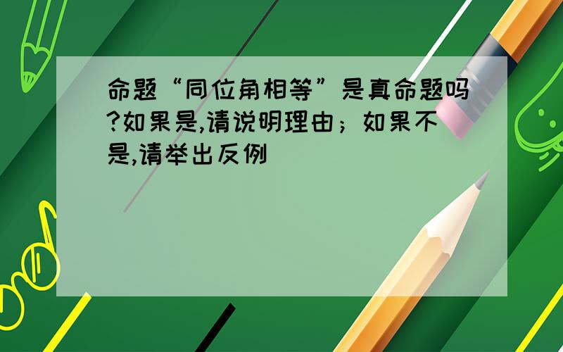 命题“同位角相等”是真命题吗?如果是,请说明理由；如果不是,请举出反例