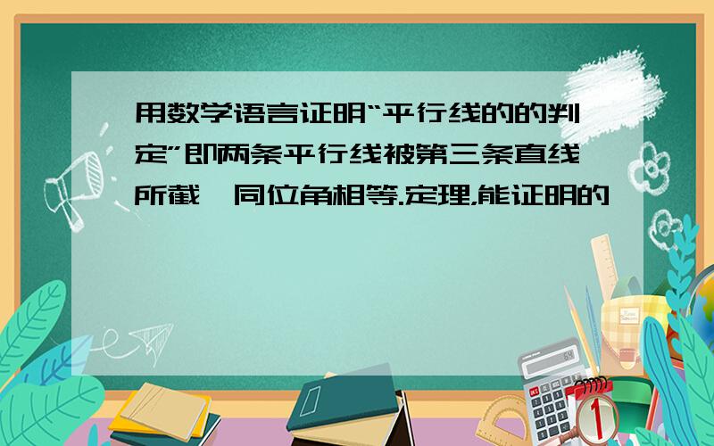 用数学语言证明“平行线的的判定”即两条平行线被第三条直线所截,同位角相等.定理，能证明的