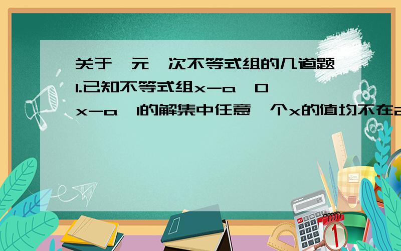 关于一元一次不等式组的几道题1.已知不等式组x-a＞0,x-a＜1的解集中任意一个x的值均不在2≤x≤5的范围内,求a的取值范围.2.已知k为整数,它使方程组3x-7y=5,2x=5y=20的解为非负数,求k的值.3.k取怎