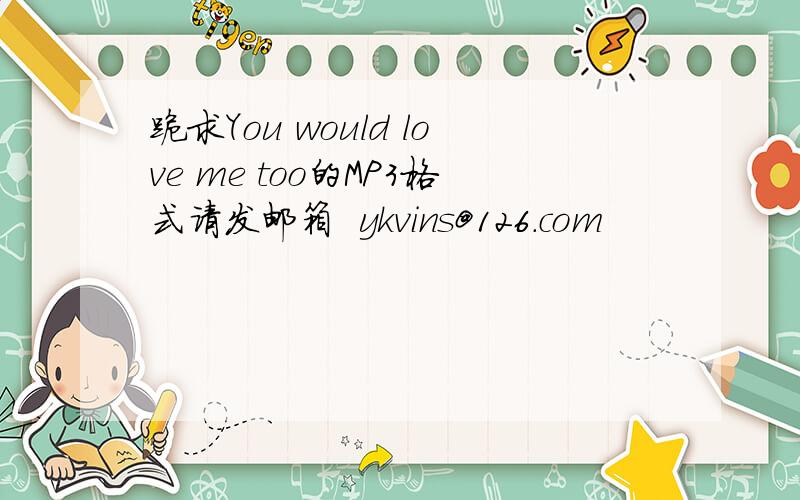 跪求You would love me too的MP3格式请发邮箱  ykvins@126.com