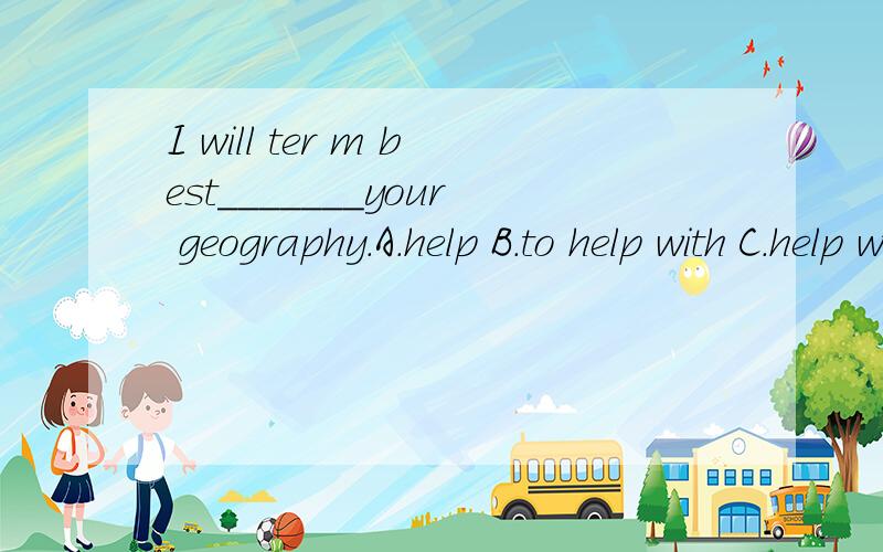 I will ter m best_______your geography.A.help B.to help with C.help with D./