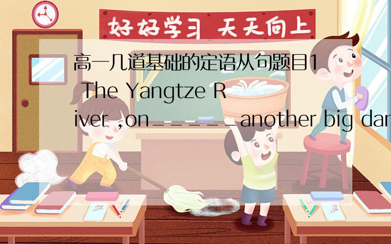 高一几道基础的定语从句题目1 The Yangtze River ,on_____another big dam will be built,is going to produce more electricity for the areas along it.2 The man in the black coat,____ used to be our headmaster,has just come back from Pakistan.4