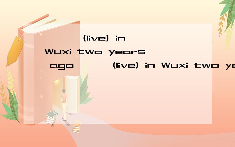 ——— (live) in Wuxi two years ago——— (live) in Wuxi two years ago