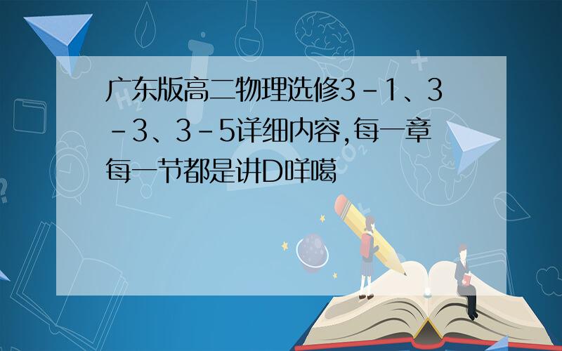 广东版高二物理选修3-1、3-3、3-5详细内容,每一章每一节都是讲D咩噶