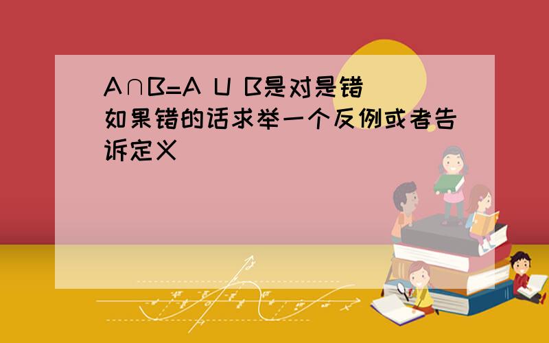 A∩B=A U B是对是错 如果错的话求举一个反例或者告诉定义