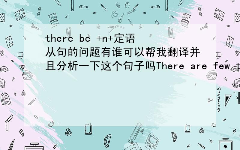 there be +n+定语从句的问题有谁可以帮我翻译并且分析一下这个句子吗There are few things in this world and in your life that no one can ever take away from you - passion, commitment, willpower and the divine force that makes you