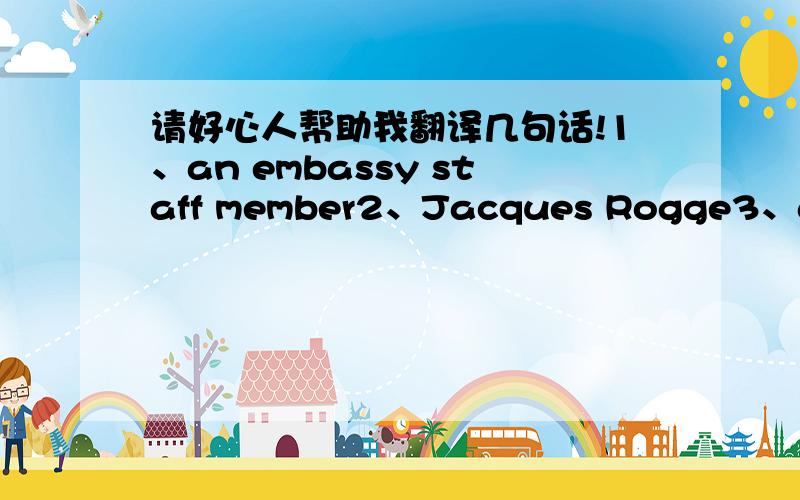 请好心人帮助我翻译几句话!1、an embassy staff member2、Jacques Rogge3、at one point4、for now5、But she said she had been told that it had little influence in such matters and that she should seek a remedy in legal system.6、He invol