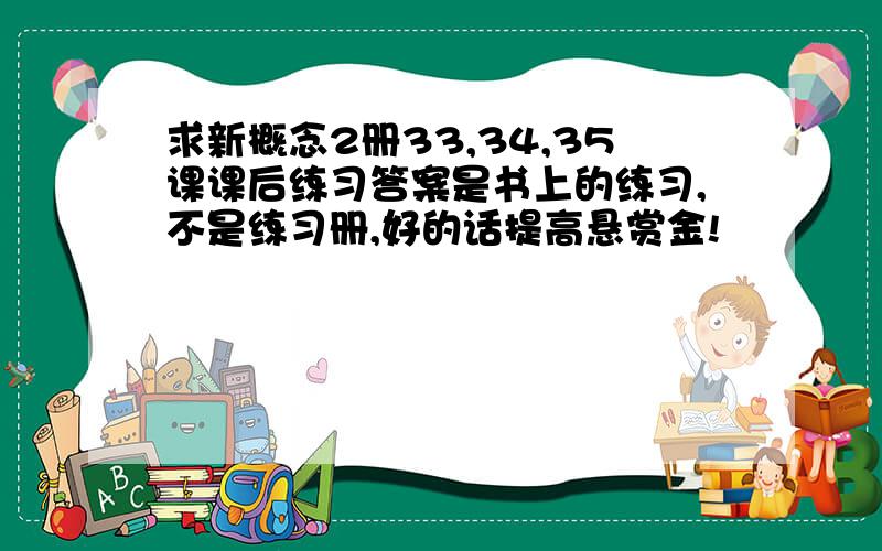 求新概念2册33,34,35课课后练习答案是书上的练习,不是练习册,好的话提高悬赏金!