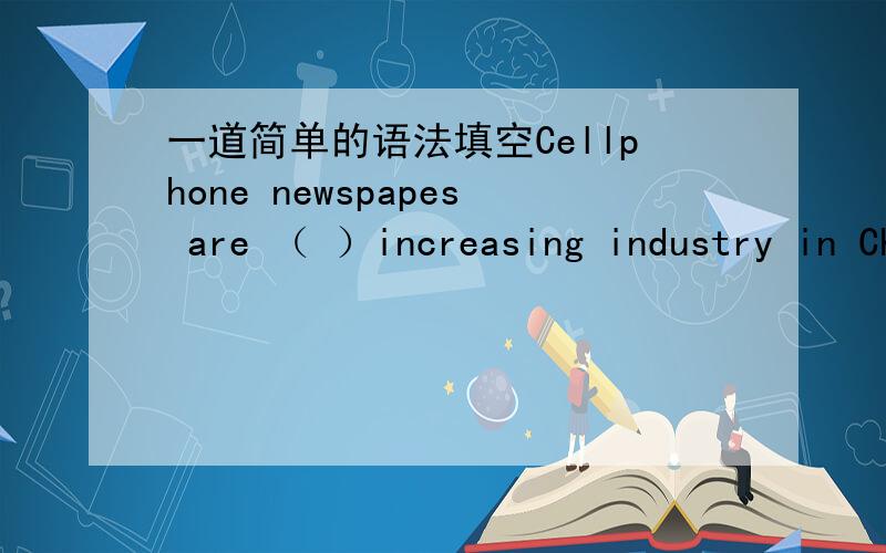 一道简单的语法填空Cellphone newspapes are （ ）increasing industry in China.这里是填the吗?感觉怪怪的,填什么&解释