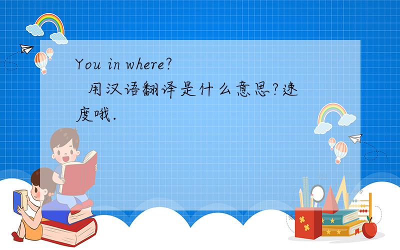 You in where?   用汉语翻译是什么意思?速度哦.