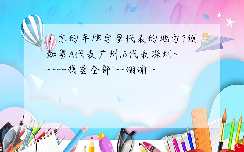 广东的车牌字母代表的地方?例如粤A代表广州,B代表深圳~~~~~我要全部`~~谢谢`~