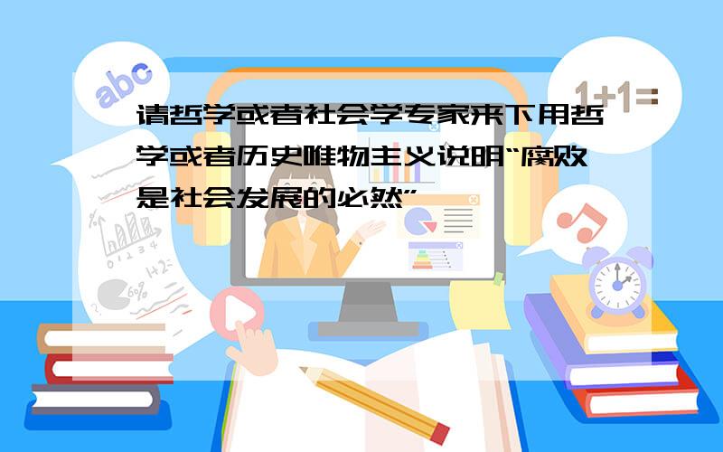 请哲学或者社会学专家来下用哲学或者历史唯物主义说明“腐败是社会发展的必然”