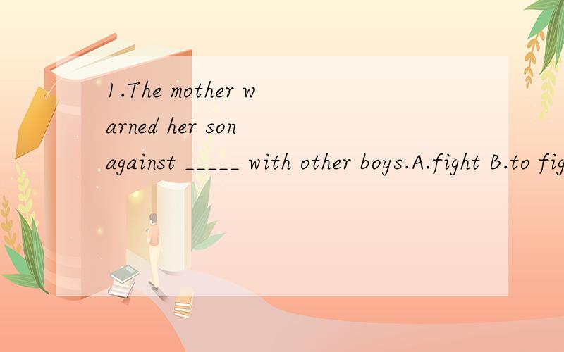 1.The mother warned her son against _____ with other boys.A.fight B.to fight C.fighting D.fough2.The boy refused _____for climbing the tall tree.A.to pay B.to be paid C.being paid D.paying3.The mother warned her son against _____ with other boys.A.fi