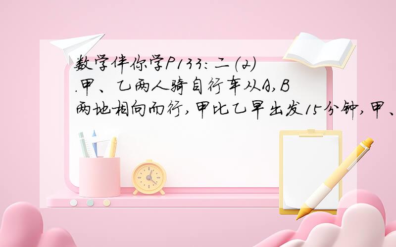 数学伴你学P133：二（2）.甲、乙两人骑自行车从A,B两地相向而行,甲比乙早出发15分钟,甲、乙两人的速度比为2:3,相遇时甲比乙少走6千米,已知乙走了1小时30分钟,求甲、乙两人的速度和两地的