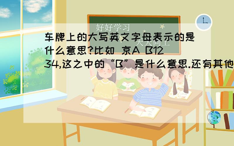 车牌上的大写英文字母表示的是什么意思?比如 京A B1234,这之中的“B”是什么意思.还有其他的字母是什么意思.另外还有一些车牌上有2个字母,比如 京A BC123 ,那又是什么意思?