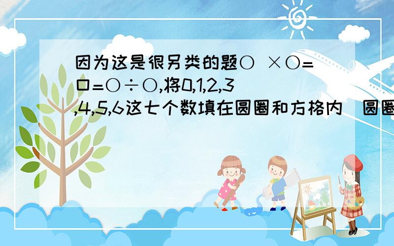 因为这是很另类的题〇 ×〇=口=〇÷〇,将0,1,2,3,4,5,6这七个数填在圆圈和方格内(圆圈和方格内可填一个数字或同时填两个数字),每个数字恰好出现一次,组成只有一位数和两位数的整数算式.问