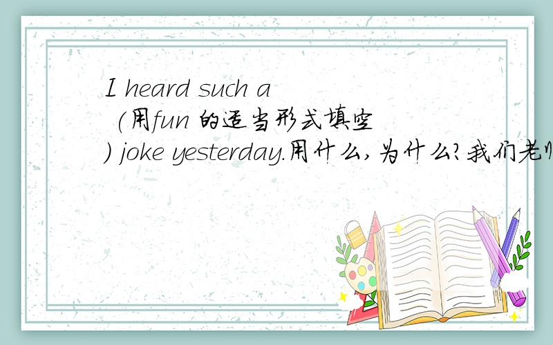 I heard such a (用fun 的适当形式填空） joke yesterday.用什么,为什么?我们老师说是用fun ,.