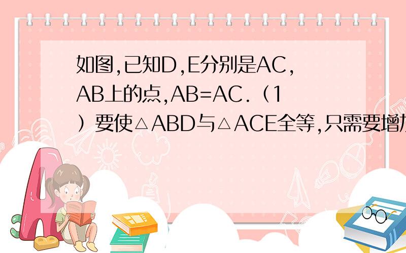 如图,已知D,E分别是AC,AB上的点,AB=AC.（1）要使△ABD与△ACE全等,只需要增加一个什么条件?为什么?（2）如果已知△ABD≌△ACE,你还能找到几对全等三角形?请说明理由.