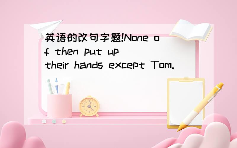 英语的改句字题!None of then put up their hands except Tom.______ Tom _______his hand .Will you stay a few days longer Will you stay a few _____days 保持原意啊!