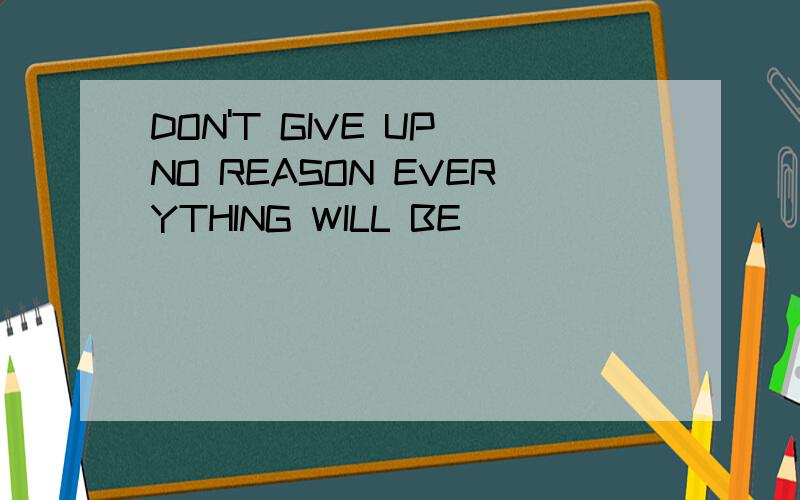 DON'T GIVE UP NO REASON EVERYTHING WILL BE