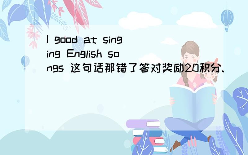 I good at singing English songs 这句话那错了答对奖励20积分.