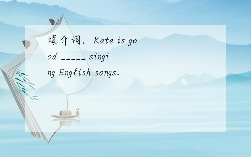 填介词：Kate is good _____ singing English songs.