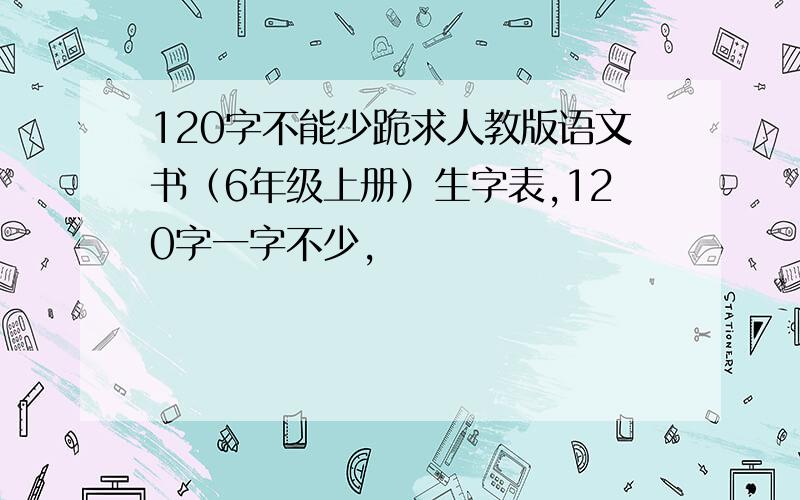 120字不能少跪求人教版语文书（6年级上册）生字表,120字一字不少,