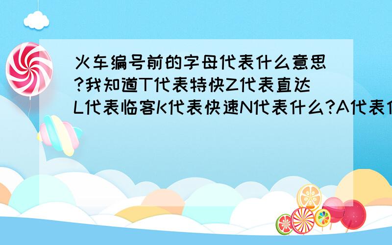 火车编号前的字母代表什么意思?我知道T代表特快Z代表直达L代表临客K代表快速N代表什么?A代表什么?还有别的字母吗?