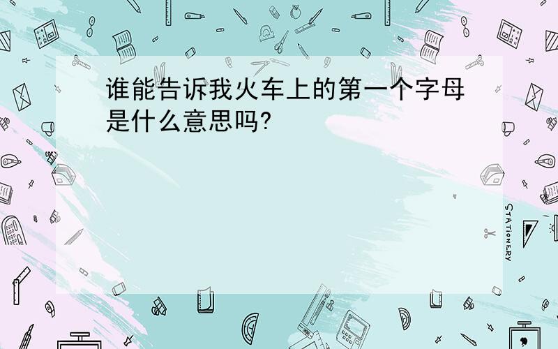 谁能告诉我火车上的第一个字母是什么意思吗?