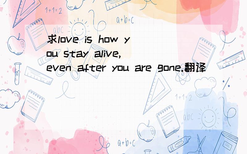 求love is how you stay alive,even after you are gone.翻译