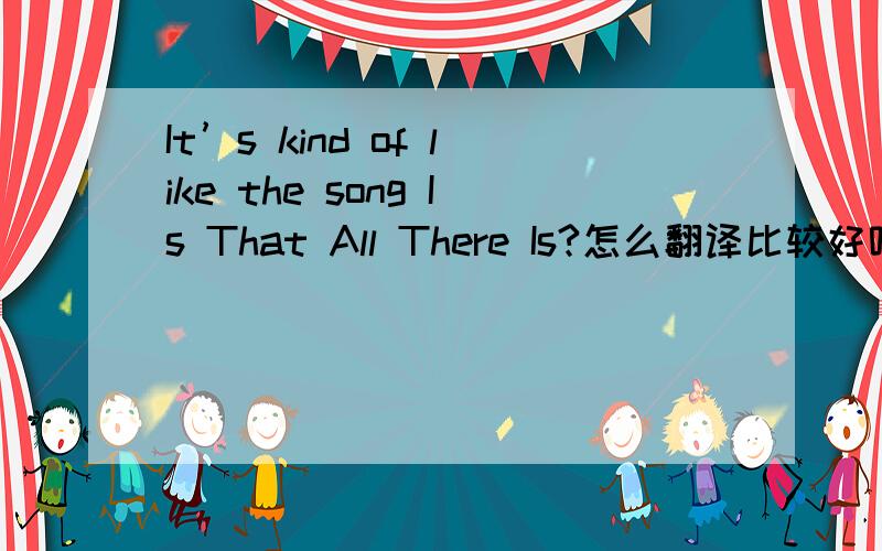 It’s kind of like the song Is That All There Is?怎么翻译比较好呢?